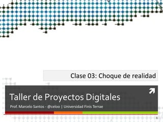 
Taller de Proyectos Digitales
Prof. Marcelo Santos - @celoo | Universidad Finis Terrae
Clase 03: Choque de realidad
1
 
