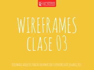 WIREFRAMES 
clase 03 
DIPLOMADO ARQUITECTURA DE INFORMACIÓN Y EXPERIENCIA DE USUARIO 2014 
 