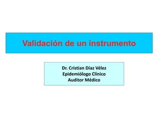 Validación de un instrumento

         Dr. Cristian Díaz Vélez
         Epidemiólogo Clínico
            Auditor Médico
 