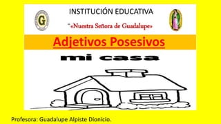 INSTITUCIÓN EDUCATIVA
“«Nuestra Señora de Guadalupe»
Profesora: Guadalupe Alpiste Dionicio.
Adjetivos Posesivos
 