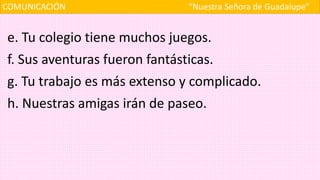 COMUNICACIÓN “Nuestra Señora de Guadalupe”
e. Tu colegio tiene muchos juegos.
f. Sus aventuras fueron fantásticas.
g. Tu trabajo es más extenso y complicado.
h. Nuestras amigas irán de paseo.