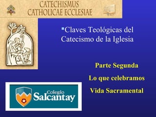 Claves Teológicas del
Catecismo de la Iglesia


          Parte Segunda
        Lo que celebramos
         Vida Sacramental
 