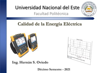 Universidad Nacional del Este
Facultad Politécnica
Calidad de la Energía Eléctrica
Ing. Hernán S. Oviedo
Décimo Semestre - 2021
 