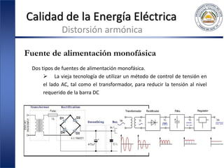 Calidad de la Energía Eléctrica
Distorsión armónica
Fuente de alimentación monofásica
Dos tipos de fuentes de alimentación monofásica.
 La vieja tecnología de utilizar un método de control de tensión en
el lado AC, tal como el transformador, para reducir la tensión al nivel
requerido de la barra DC
 