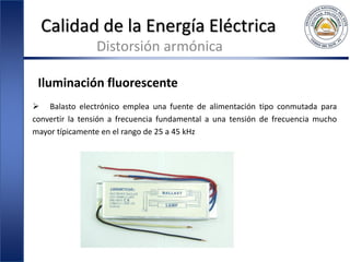 Calidad de la Energía Eléctrica
Distorsión armónica
Iluminación fluorescente
 Balasto electrónico emplea una fuente de alimentación tipo conmutada para
convertir la tensión a frecuencia fundamental a una tensión de frecuencia mucho
mayor típicamente en el rango de 25 a 45 kHz
 