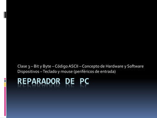 REPARADOR DE PC
Clase 3 – Bit y Byte – CódigoASCII – Concepto de Hardware y Software
Dispositivos –Teclado y mouse (periféricos de entrada)
 