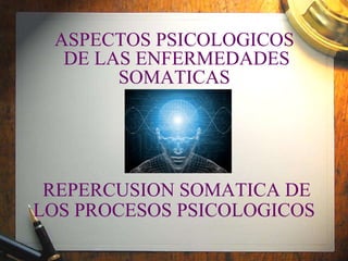 ASPECTOS PSICOLOGICOS  DE LAS ENFERMEDADES SOMATICAS  Y   REPERCUSION SOMATICA DE LOS PROCESOS PSICOLOGICOS   