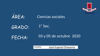 ÁREA:
GRADO:
FECHA:
DOCENTE:
Ciencias sociales
1° Sec.
03 y 05 de octubre 2020
José Espinal Chavarría
 