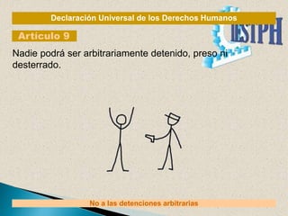 Declaración Universal de los Derechos Humanos
Artículo 9
No a las detenciones arbitrarias
Nadie podrá ser arbitrariamente detenido, preso ni
desterrado.
 