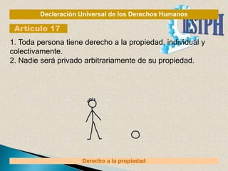 Declaración Universal de los Derechos Humanos
Artículo 17
Derecho a la propiedad
1. Toda persona tiene derecho a la propiedad, individual y
colectivamente.
2. Nadie será privado arbitrariamente de su propiedad.
 