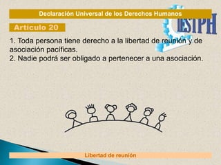 Declaración Universal de los Derechos Humanos
Artículo 20
Libertad de reunión
1. Toda persona tiene derecho a la libertad de reunión y de
asociación pacíficas.
2. Nadie podrá ser obligado a pertenecer a una asociación.
 