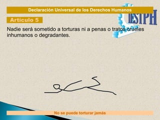 Declaración Universal de los Derechos Humanos
Artículo 5
No se puede torturar jamás
Nadie será sometido a torturas ni a penas o tratos crueles
inhumanos o degradantes.
 