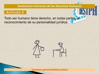Declaración Universal de los Derechos Humanos
Artículo 6
Tenemos personalidad jurídica
Todo ser humano tiene derecho, en todas partes, al
reconocimiento de su personalidad jurídica.
 