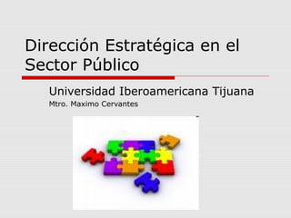 Dirección Estratégica en el
Sector Público
Universidad Iberoamericana Tijuana
Mtro. Maximo Cervantes
 