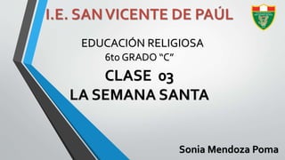 EDUCACIÓN RELIGIOSA
6to GRADO “C”
CLASE 03
LA SEMANA SANTA
Sonia Mendoza Poma
 
