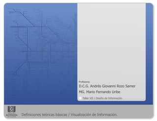 Taller VII / Diseño de Información
D.C.G. Andrés Giovanni Rozo Samer
MG. Mario Fernando Uribe
Profesores
Definiciones teóricas básicas / Visualización de Información.
 