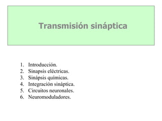 Transmisión sináptica
1. Introducción.
2. Sinapsis eléctricas.
3. Sinápsis químicas.
4. Integración sináptica.
5. Circuitos neuronales.
6. Neuromoduladores.
 