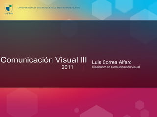 Comunicación Visual III Luis Correa Alfaro Diseñador en Comunicación Visual 2011 