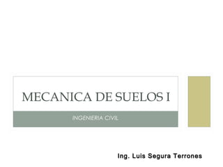 Ing. Luis Segura TerronesIng. Luis Segura Terrones
INGENIERIA CIVIL
MECANICA DE SUELOS I
 