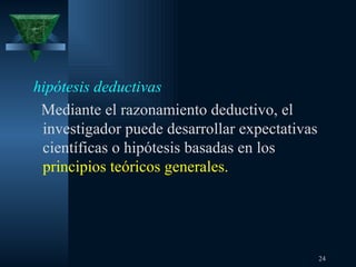 hipótesis deductivas Mediante el razonamiento deductivo, el investigador puede desarrollar expectativas científicas o hipótesis basadas en los  principios teóricos generales.   