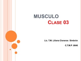 MUSCULO
CLASE 03
Lic. T.M. Liliana Cisneros Simbrón
C.T.M.P .8646
 
