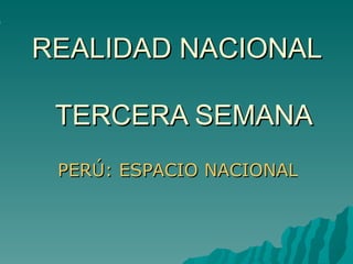 REALIDAD NACIONAL  TERCERA SEMANA PERÚ: ESPACIO NACIONAL,EN AMÉRICA Y EL MUNDO 