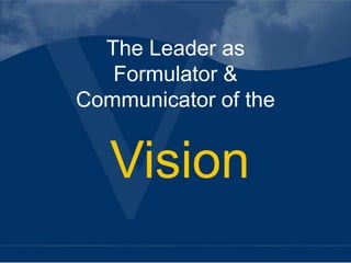 The Leader as
   Formulator &
Communicator of the


   Vision
 