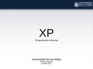 XP
  (Programación eXtrema)




Universidad de los Andes
      Demián Gutierrez
       Octubre 2012
 