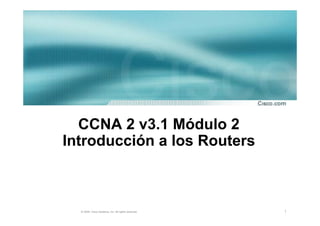 CCNA 2 v3.1 Módulo 2
Introducción a los Routers



  © 2004, Cisco Systems, Inc. All rights reserved.   1
 