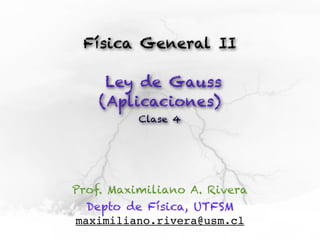 Física General II

     Ley de Gauss
    (Aplicaciones)
          Clase 4




Prof. Maximiliano A. Rivera
  Depto de Física, UTFSM
maximiliano.rivera@usm.cl
 