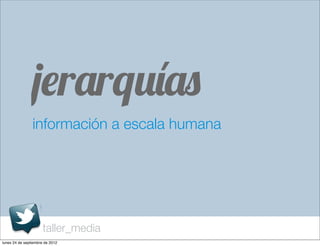 jerarquías
                información a escala humana




                      taller_media
lunes 24 de septiembre de 2012
 