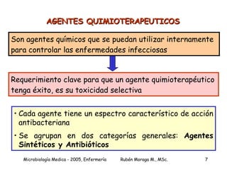 AGENTES QUIMIOTERAPEUTICOS Son agentes químicos que se puedan utilizar internamente para controlar las enfermedades infecciosas  Requerimiento clave para que un agente quimioterapéutico tenga éxito, es su toxicidad selectiva Cada agente tiene un espectro característico de acción antibacteriana Se agrupan en dos categorías generales:  Agentes   Sintéticos y Antibióticos 