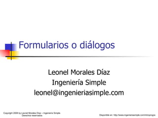 Formularios o diálogos Leonel Morales Díaz Ingeniería Simple [email_address] Disponible en: http://www.ingenieriasimple.com/introprogra Copyright 2008 by Leonel Morales Díaz – Ingeniería Simple. Derechos reservados 