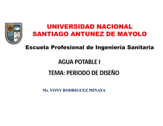 Ms. YONY RODRIGUEZ MINAYA
UNIVERSIDAD NACIONAL
SANTIAGO ANTUNEZ DE MAYOLO
Escuela Profesional de Ingeniería Sanitaria
TEMA: PERIODO DE DISEÑO
AGUA POTABLE I
 