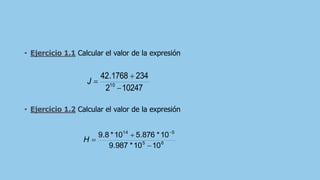 • Ejercicio 1.1 Calcular el valor de la expresión
• Ejercicio 1.2 Calcular el valor de la expresión
10247
2
234
1768
.
42
10
−
+
=
J
6
5
5
14
10
10
*
987
.
9
10
*
876
.
5
10
*
8
.
9
−
+
=
−
H
 