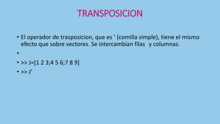 TRANSPOSICION
• El operador de trasposicion, que es ’ (comilla simple), tiene el mismo
efecto que sobre vectores. Se intercambian filas y columnas.
•
• >> J=[1 2 3;4 5 6;7 8 9]
• >> J’
 