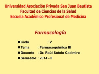 Farmacología
Ciclo : V
Tema : Farmacoquimica III
Docente : Dr. Raúl Sotelo Casimiro
Semestre : 2014 - II
 