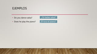 EJEMPLOS
• Do you dance salsa?
• Does he play the piano?
¿Tú bailas salsa?
¿Él toca el piano?
 