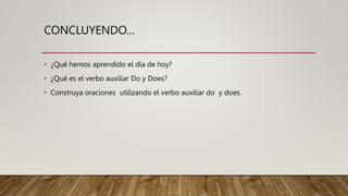 CONCLUYENDO…
• ¿Qué hemos aprendido el día de hoy?
• ¿Qué es el verbo auxiliar Do y Does?
• Construya oraciones utilizando el verbo auxiliar do y does.
 