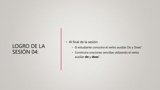 LOGRO DE LA
SESIÓN 04:
• Al final de la sesión:
• El estudiante conocera el verbo auxiliar Do y Does”.
• Construira oraciones sencillas utilizando el verbo
auxiliar do y does”.
 