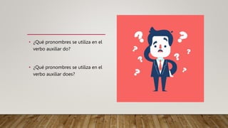 • ¿Qué pronombres se utiliza en el
verbo auxiliar do?
• ¿Qué pronombres se utiliza en el
verbo auxiliar does?
 
