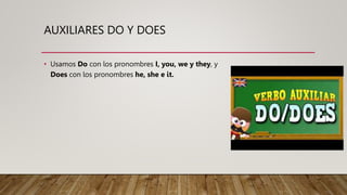 AUXILIARES DO Y DOES
• Usamos Do con los pronombres I, you, we y they, y
Does con los pronombres he, she e it.
 