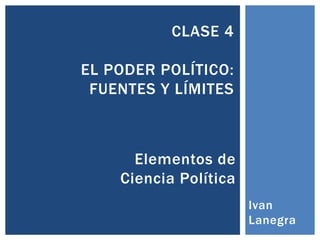 Elementos de
Ciencia Política
CLASE 4
EL PODER POLÍTICO:
FUENTES Y LÍMITES
Ivan
Lanegra
 