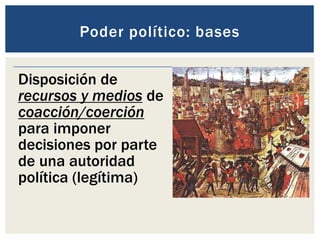 Poder político: bases
Disposición de
recursos y medios de
coacción/coerción
para imponer
decisiones por parte
de una autoridad
política (legítima)
 