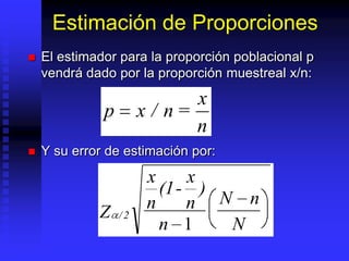 Estimación de Proporciones
   El estimador para la proporción poblacional p
    vendrá dado por la proporción muestreal x/n:
                              x
              p        x / n=
                              n
   Y su error de estimación por:
                        x    x
                          (1- )
                        n    n N n
             Z    /2
                          n 1   N
 