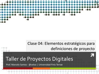 
Taller de Proyectos Digitales
Prof. Marcelo Santos - @celoo | Universidad Finis Terrae
Clase 04: Elementos estratégicos para
definiciones de proyecto
 
