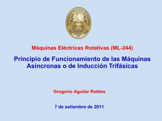 Máquinas Eléctricas Rotativas (ML-244) Principio de Funcionamiento de las Máquinas Asíncronas o de Inducción Trifásicas Gregorio Aguilar Robles 7 de setiembre de 2011 