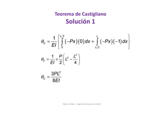 Obras Civiles – Ingeniería Sanitaria UdeA
Teorema de Castigliano
Solución 1
( )( ) ( )( )
2
0 2
1
0 1
L L
C
L
Px dx Px dx
EI
θ
  
= − + − − 
  
∫ ∫
2
3
8
C
PL
EI
θ =
 
= × − 
 
2
21
2 4
C
P L
L
EI
θ
 