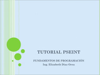 TUTORIAL PSEINT
FUNDAMENTOS DE PROGRAMACIÓN
Ing. Elizabeth Díaz Orea
 