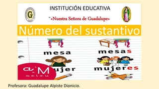 INSTITUCIÓN EDUCATIVA
“«Nuestra Señora de Guadalupe»
Profesora: Guadalupe Alpiste Dionicio.
Número del sustantivo
 